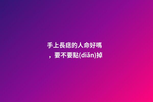 手上長痣的人命好嗎，要不要點(diǎn)掉
